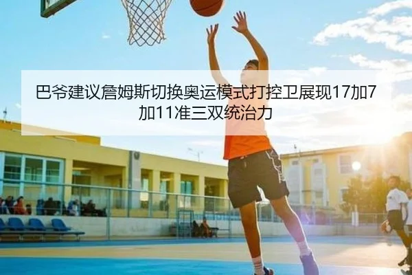 巴爷建议詹姆斯切换奥运模式打控卫展现17加7加11准三双统治力 | leyu