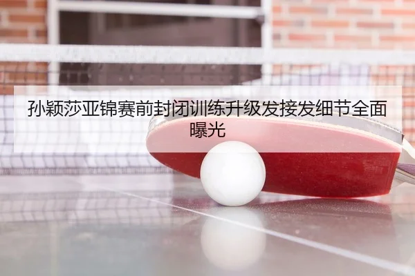 孙颖莎亚锦赛前封闭训练升级发接发细节全面曝光 | leyu